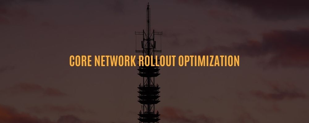 CORE NETWORK ROLLOUT OPTIMIZATION​